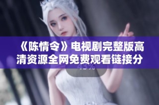 《陈情令》电视剧完整版高清资源全网免费观看链接分享与观看攻略