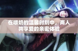 在喂奶的温馨时刻中，两人共享爱的亲密体验