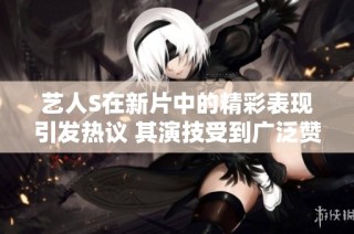 艺人S在新片中的精彩表现引发热议 其演技受到广泛赞誉