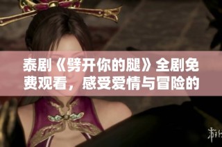 泰剧《劈开你的腿》全剧免费观看，感受爱情与冒险的精彩故事