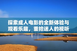 探索成人电影的全新体验与观看乐趣，重拾迷人的视听享受