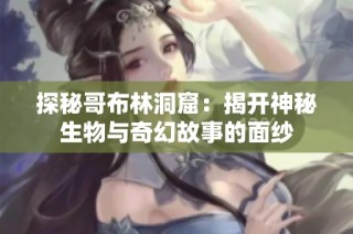 探秘哥布林洞窟：揭开神秘生物与奇幻故事的面纱