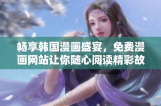 畅享韩国漫画盛宴，免费漫画网站让你随心阅读精彩故事