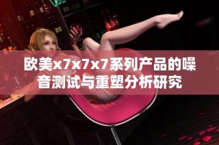 欧美x7x7x7系列产品的噪音测试与重塑分析研究