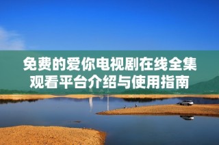 免费的爱你电视剧在线全集观看平台介绍与使用指南