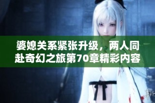 婆媳关系紧张升级，两人同赴奇幻之旅第70章精彩内容分享