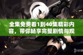 全集免费看1到40集精彩内容，带你畅享完整剧情与观看体验