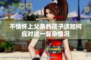 不慎怀上父亲的孩子该如何应对这一复杂情况