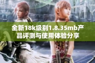 全新18k级别1.8.35mb产品评测与使用体验分享