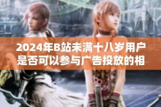 2024年B站未满十八岁用户是否可以参与广告投放的相关规定分析