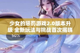 少女的惩罚游戏2.0版本升级 全新玩法与挑战首次揭晓