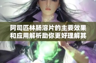 阿司匹林肠溶片的主要效果和应用解析助你更好理解其功效