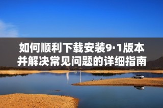 如何顺利下载安装9·1版本并解决常见问题的详细指南