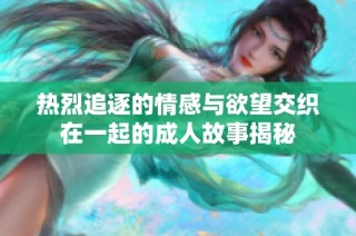 热烈追逐的情感与欲望交织在一起的成人故事揭秘