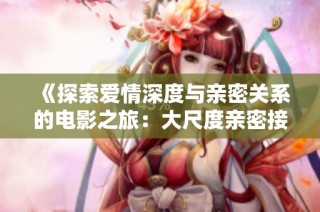 《探索爱情深度与亲密关系的电影之旅：大尺度亲密接触解析》
