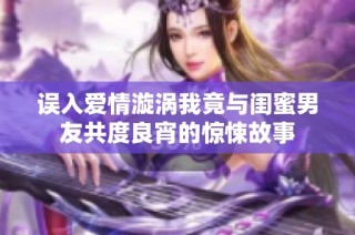 误入爱情漩涡我竟与闺蜜男友共度良宵的惊悚故事