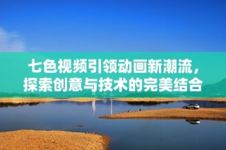 七色视频引领动画新潮流，探索创意与技术的完美结合