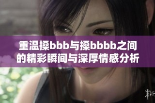 重温搡bbb与搡bbbb之间的精彩瞬间与深厚情感分析