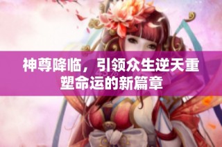 神尊降临，引领众生逆天重塑命运的新篇章