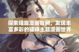 探索喵趣漫画官网，发现丰富多彩的猫咪主题漫画世界！
