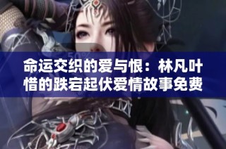 命运交织的爱与恨：林凡叶惜的跌宕起伏爱情故事免费阅读