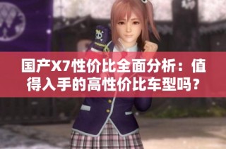 国产X7性价比全面分析：值得入手的高性价比车型吗？