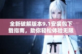 全新破解版本9.1安装包下载指南，助你轻松体验无限精彩功能