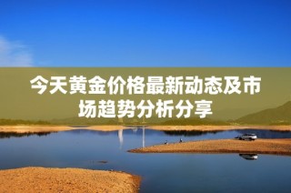 今天黄金价格最新动态及市场趋势分析分享
