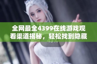 全网最全4399在线游戏观看渠道揭秘，轻松找到隐藏入口的方法