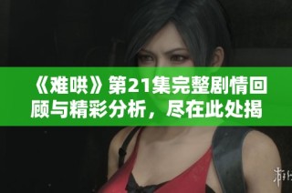 《难哄》第21集完整剧情回顾与精彩分析，尽在此处揭晓！
