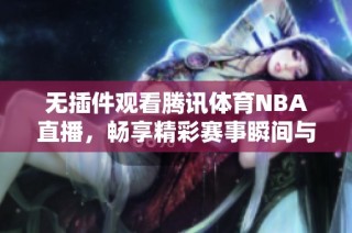无插件观看腾讯体育NBA直播，畅享精彩赛事瞬间与深度分析