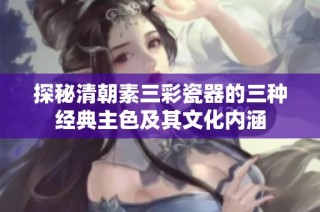 探秘清朝素三彩瓷器的三种经典主色及其文化内涵