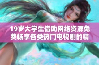 19岁大学生借助网络资源免费畅享各类热门电视剧的精彩体验