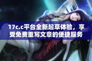 17c.c平台全新起草体验，享受免费重写文章的便捷服务