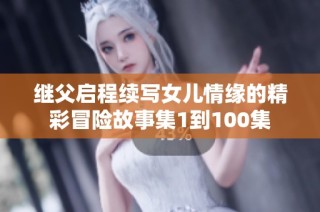 继父启程续写女儿情缘的精彩冒险故事集1到100集