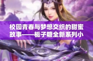 校园青春与梦想交织的甜蜜故事——栀子糖全新系列小说揭幕
