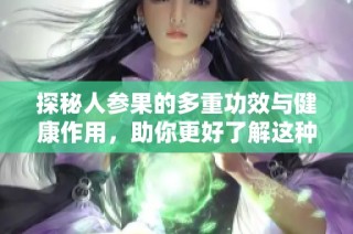 探秘人参果的多重功效与健康作用，助你更好了解这种神奇果实