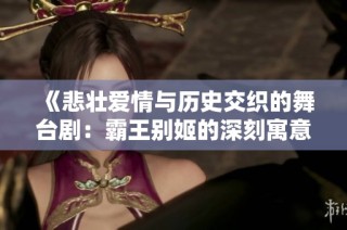 《悲壮爱情与历史交织的舞台剧：霸王别姬的深刻寓意与影响》
