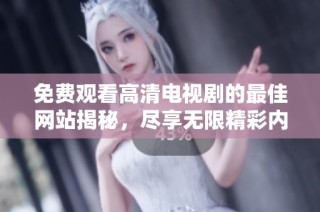 免费观看高清电视剧的最佳网站揭秘，尽享无限精彩内容