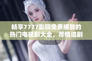 畅享7777影院免费播放的热门电视剧大全，尽情追剧不容错过！