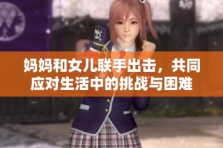 妈妈和女儿联手出击，共同应对生活中的挑战与困难