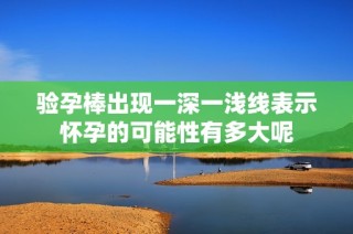 验孕棒出现一深一浅线表示怀孕的可能性有多大呢