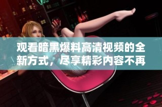 观看暗黑爆料高清视频的全新方式，尽享精彩内容不再受限
