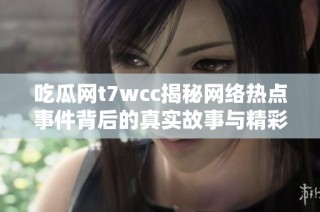 吃瓜网t7wcc揭秘网络热点事件背后的真实故事与精彩分析