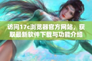 访问17c浏览器官方网站，获取最新软件下载与功能介绍