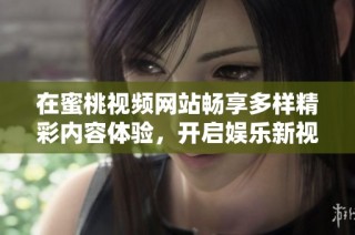 在蜜桃视频网站畅享多样精彩内容体验，开启娱乐新视界！