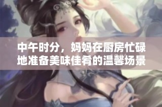 中午时分，妈妈在厨房忙碌地准备美味佳肴的温馨场景