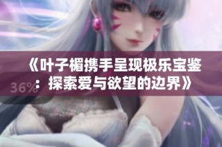 《叶子楣携手呈现极乐宝鉴：探索爱与欲望的边界》