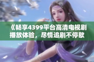 《畅享4399平台高清电视剧播放体验，尽情追剧不停歇》