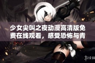 少女尖叫之夜动漫高清版免费在线观看，感受恐怖与青春的完美结合